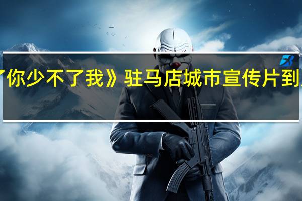 《少不了你少不了我》驻马店城市宣传片 到底什么情况嘞