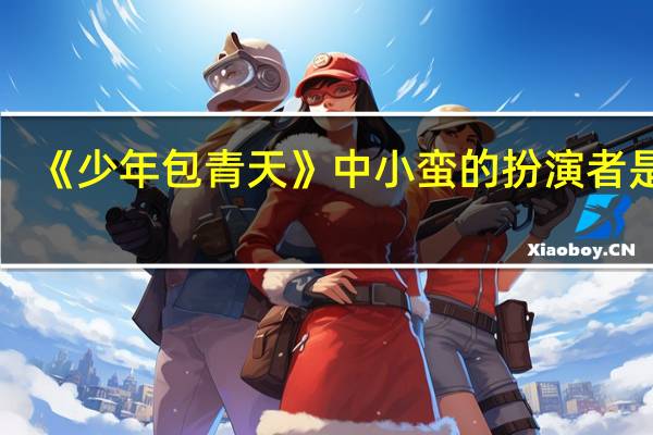 《少年包青天》中小蛮的扮演者是谁