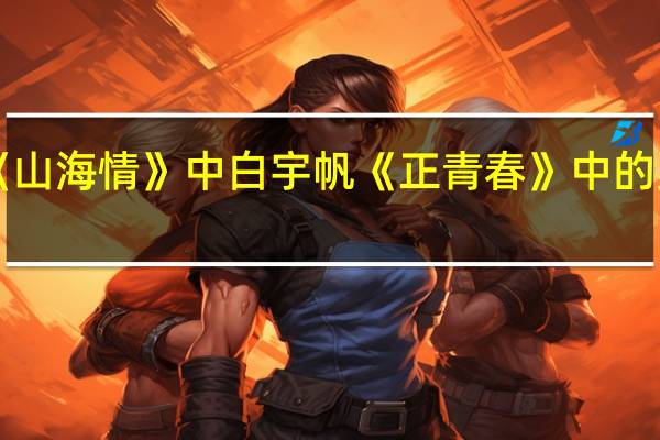 《山海情》中白宇帆《正青春》中的吴谨言，都是90后，你看好谁