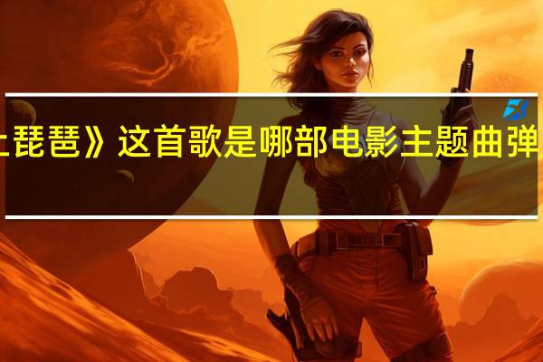 《弹起我心爱的土琵琶》这首歌是哪部电影主题曲 弹起我心爱的土琵琶原唱