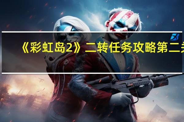 《彩虹岛2》二转任务攻略第二关（《彩虹岛2》二转任务攻略）