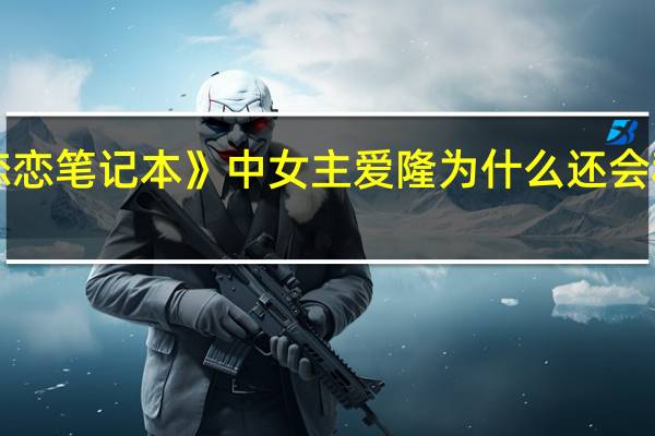 《恋恋笔记本》中女主爱隆为什么还会和他分开，她和诺亚都分别那么久了，一个人可以同时爱着好几个人吗