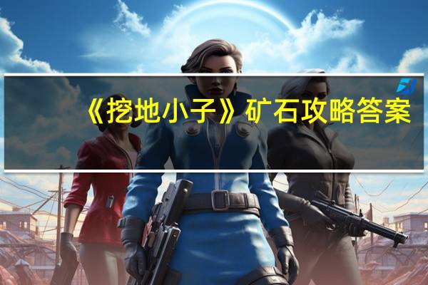 《挖地小子》矿石攻略答案（《挖地小子》矿石攻略）