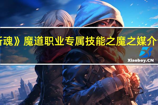 《斩魂》魔道职业专属技能之魔之媒介详细攻略（《斩魂》魔道职业专属技能之魔之媒介详细攻略）