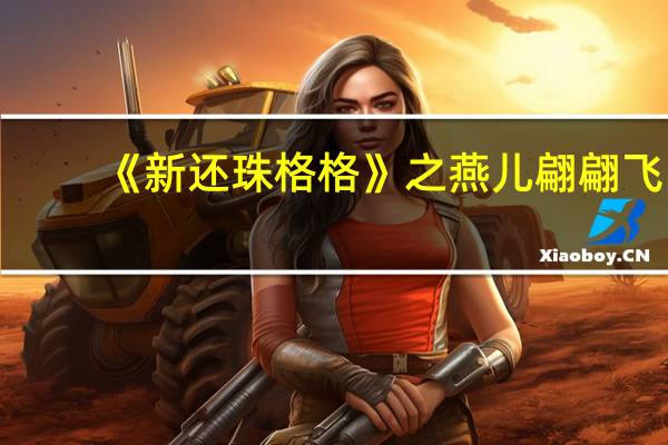 《新还珠格格》之燕儿翩翩飞(新还珠格格之燕儿翩翩飞大结局)