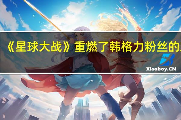 《星球大战》重燃了韩格力粉丝的戏份