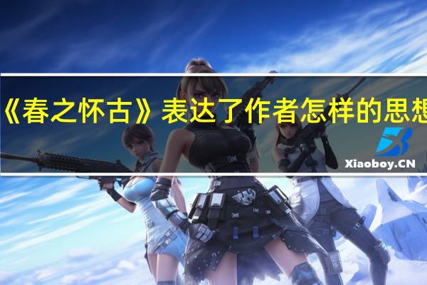《春之怀古》表达了作者怎样的思想感情（春之怀古思想感情）