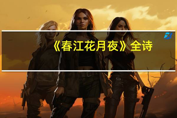 《春江花月夜》全诗（明月几时有全诗）