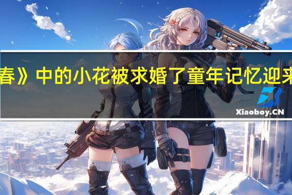 《暖春》中的小花被求婚了 童年记忆迎来幸福时刻