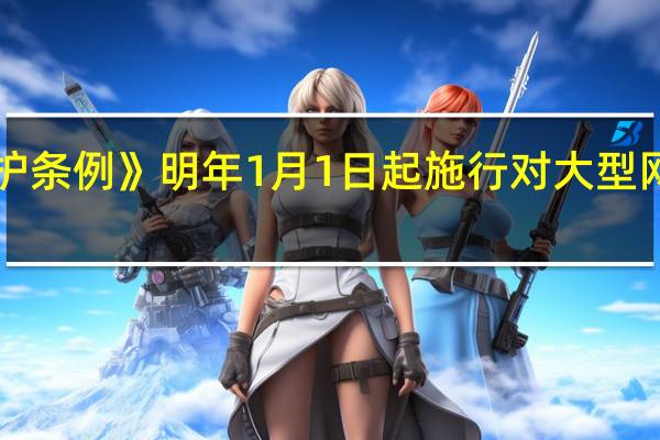 《未成年人网络保护条例》明年1月1日起施行 对大型网络平台有特殊义务要求