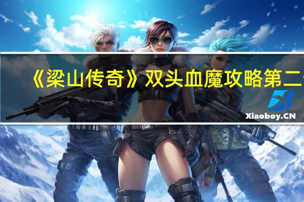 《梁山传奇》双头血魔攻略第二部(《梁山传奇》双头血魔攻略)