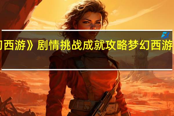 《梦幻西游》剧情挑战成就攻略 梦幻西游朱紫国剧情