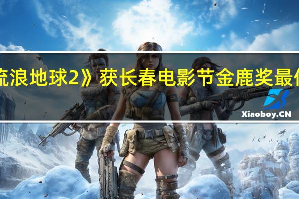 《流浪地球2》获长春电影节金鹿奖最佳影片奖