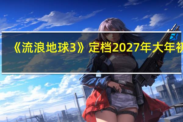 《流浪地球3》定档2027年大年初一