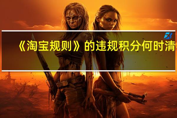 《淘宝规则》的违规积分何时清零（淘宝规则的违规积分如何清零）