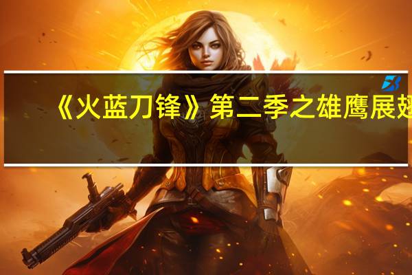《火蓝刀锋》第二季之雄鹰展翅（火蓝刀锋2之雄鹰展翅在线观看）