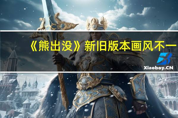 《熊出没》新旧版本画风不一，对此你最喜欢哪个版本
