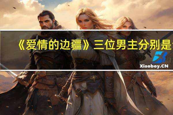 《爱情的边疆》三位男主分别是谁