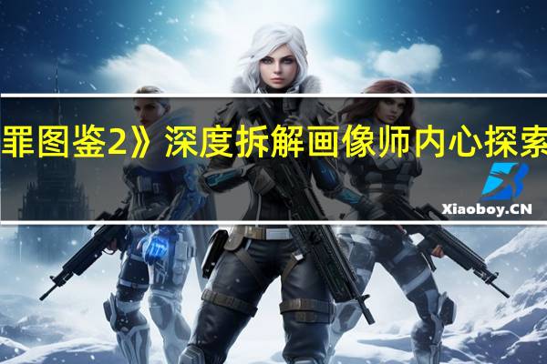 《猎罪图鉴2》深度拆解画像师内心 探索人性边界