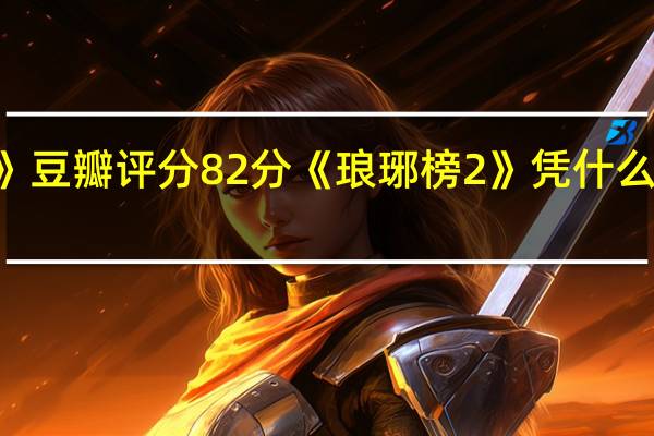 《琅琊榜2》豆瓣评分8 2分 《琅琊榜2》凭什么豆瓣评分这么高