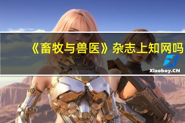 《畜牧与兽医》杂志上知网吗,是正规期刊吗,什么级别
