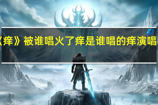《痒》被谁唱火了 痒是谁唱的 痒演唱者是谁