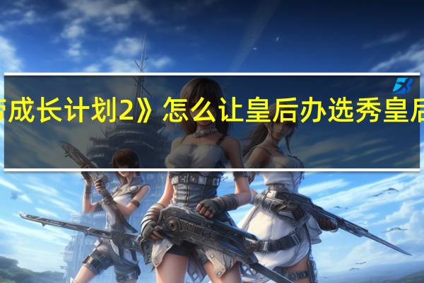 《皇帝成长计划2》怎么让皇后办选秀 皇后成长计划1.6攻略