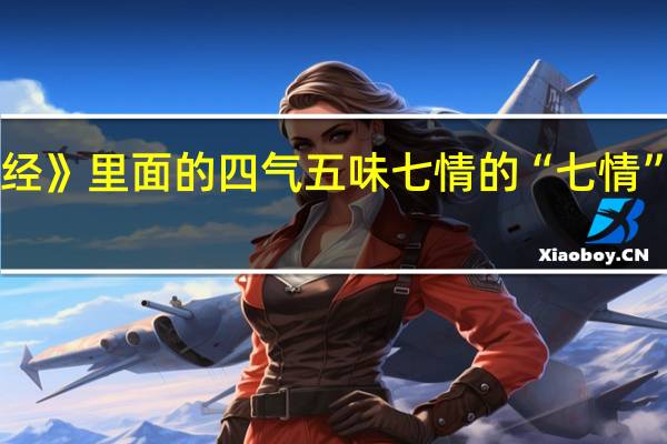 《神农本草经》里面的四气五味七情的“七情”分别是什么意思...