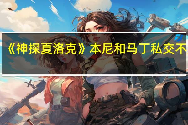 《神探夏洛克》本尼和马丁私交不好吗