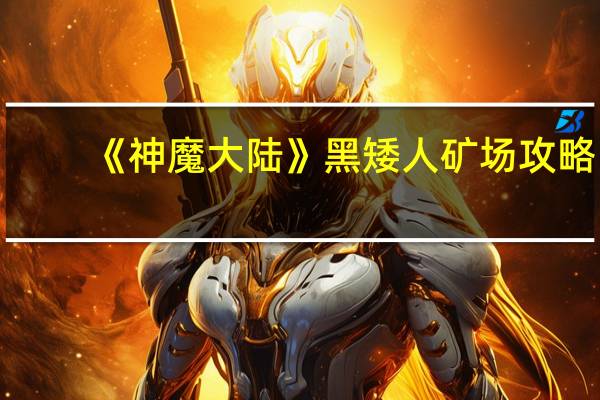 《神魔大陆》黑矮人矿场攻略（《神魔大陆》黑矮人矿场）