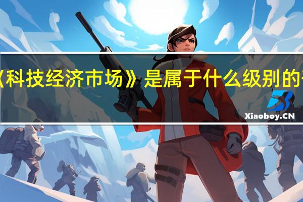 《科技经济市场》是属于什么级别的刊物啊