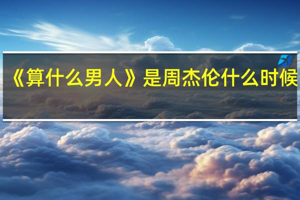 《算什么男人》是周杰伦什么时候写的,写给谁的 周杰伦算什么男人
