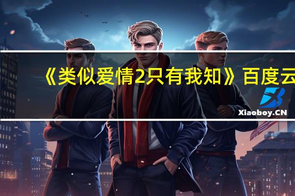 《类似爱情2 只有我知》百度云（类似爱情2只有我知未删减版）