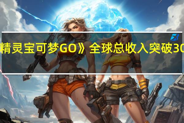 《精灵宝可梦GO》全球总收入突破30亿美元