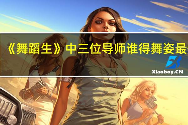 《舞蹈生》中三位导师谁得舞姿最惊艳