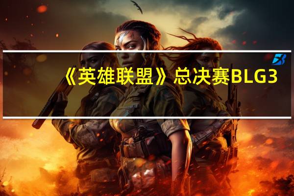 《英雄联盟》总决赛BLG 3:2战胜韩国GEN！全华班时隔3年再进S赛四强