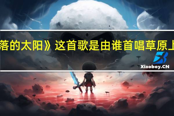《草原上升起不落的太阳》这首歌是由谁首唱 草原上升起不落的太阳原唱