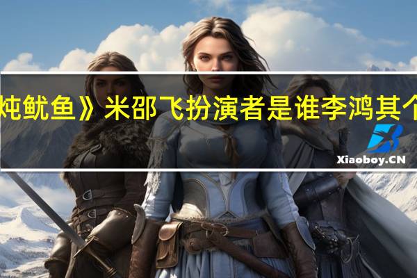 《蜜汁炖鱿鱼》米邵飞扮演者是谁李鸿其个人资料介绍
