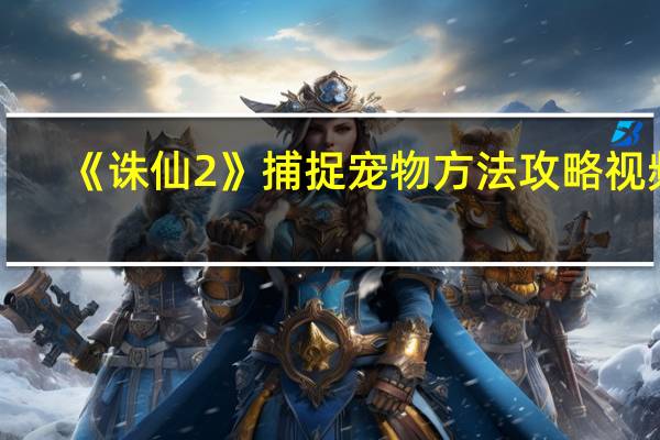 《诛仙2》捕捉宠物方法攻略视频（《诛仙2》捕捉宠物方法攻略）