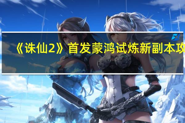 《诛仙2》首发蒙鸿试炼新副本攻略