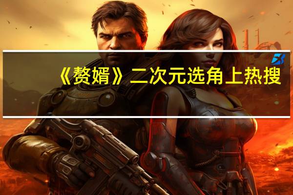 《赘婿》二次元选角上热搜，你觉得主角们都像哪些二次元人物