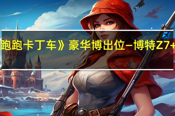 《跑跑卡丁车》豪华博出位—博特Z7+豪华版(《跑跑卡丁车》豪华博出位—博特Z7+豪华版)