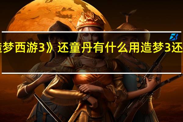 《造梦西游3》还童丹有什么用 造梦3还童是什么