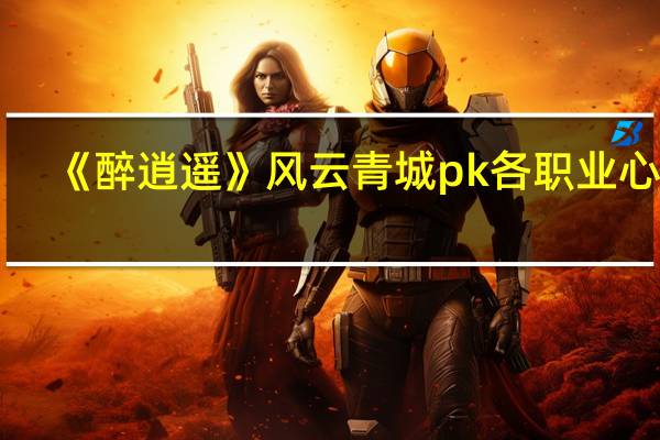 《醉逍遥》风云青城pk各职业心得（《醉逍遥》风云青城pk各职业心得）