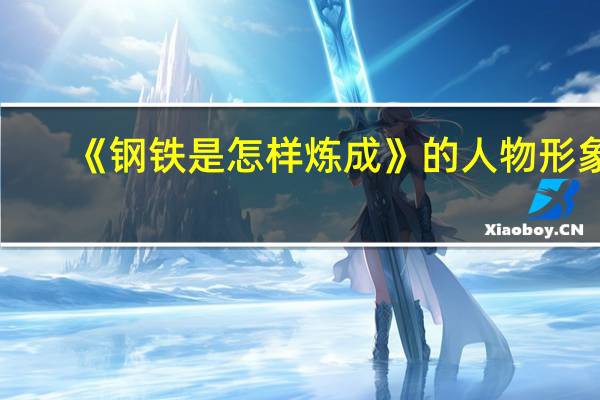 《钢铁是怎样炼成》的 人物形象（钢铁是怎样炼成的人物形象）