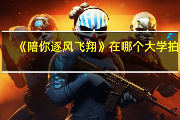 《陪你逐风飞翔》在哪个大学拍的