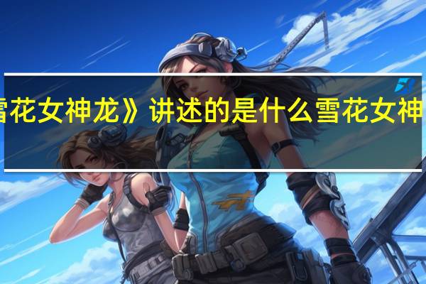 《雪花女神龙》讲述的是什么 雪花女神龙主题曲