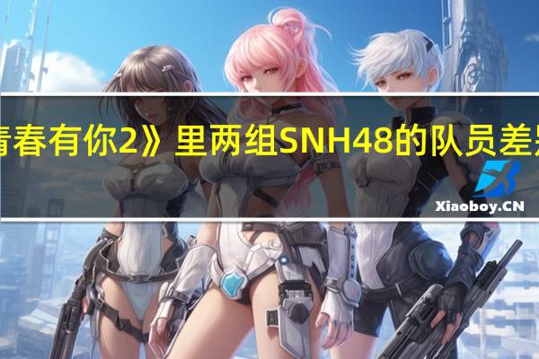《青春有你2》里两组SNH48的队员差别在哪里