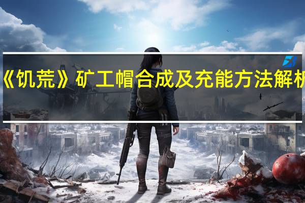 《饥荒》矿工帽合成及充能方法解析攻略