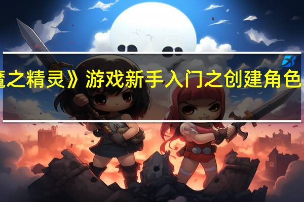《魔之精灵》游戏新手入门之创建角色攻略免费（《魔之精灵》游戏新手入门之创建角色攻略）
